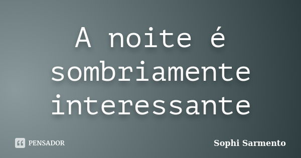 A noite é sombriamente interessante... Frase de Sophi Sarmento.