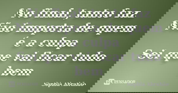 No final, tanto faz Não importa de quem é a culpa Sei que vai ficar tudo bem... Frase de Sophia Abrahão.