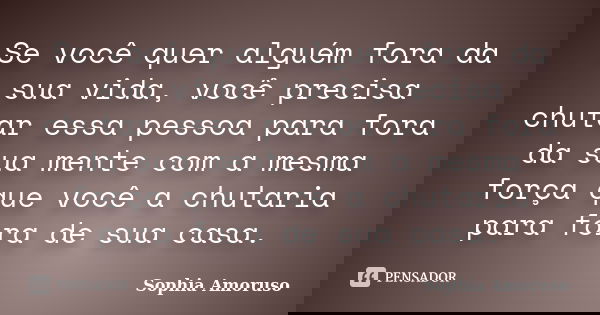 Se você quer alguém fora da sua vida, você precisa chutar essa pessoa para fora da sua mente com a mesma força que você a chutaria para fora de sua casa.... Frase de Sophia Amoruso.