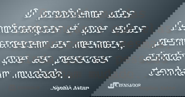 O problema das lembranças é que elas permanecem as mesmas, ainda que as pessoas tenham mudado..... Frase de Sophia Astun.