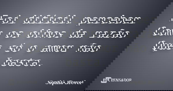 Foi difícil perceber Com os olhos da razão Que só o amor não basta.... Frase de Sophia Brevel.