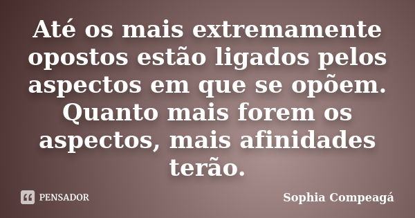 Até os mais extremamente opostos estão ligados pelos aspectos em que se opõem. Quanto mais forem os aspectos, mais afinidades terão.... Frase de Sophia Compeagá.