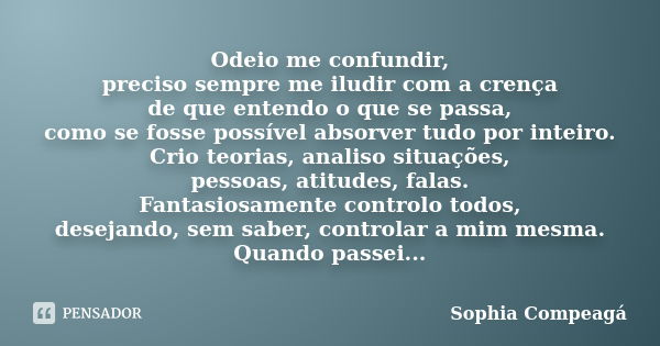 Odeio me confundir, preciso sempre me iludir com a crença de que entendo o que se passa, como se fosse possível absorver tudo por inteiro. Crio teorias, analiso... Frase de Sophia Compeagá.