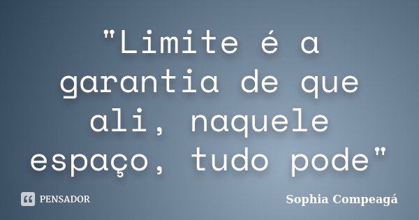 "Limite é a garantia de que ali, naquele espaço, tudo pode"... Frase de Sophia Compeagá.