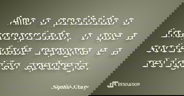 Amo o proibido o inapropriado, o que a sociedade repugna e a religião apedreja.... Frase de Sophia Crazy.