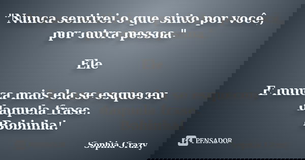 "Nunca sentirei o que sinto por você, por outra pessoa." Ele E nunca mais ela se esqueceu daquela frase. Bobinha!... Frase de Sophia Crazy.