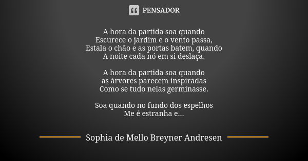 A hora da partida soa quando Escurece o jardim e o vento passa, Estala o chão e as portas batem, quando A noite cada nó em si deslaça. A hora da partida soa qua... Frase de Sophia de Mello Breyner Andresen.