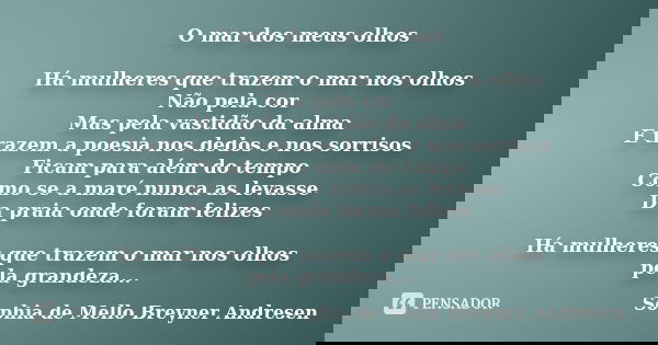 O mar dos meus olhos Há mulheres que trazem o mar nos olhos Não pela cor Mas pela vastidão da alma E trazem a poesia nos dedos e nos sorrisos Ficam para além do... Frase de Sophia de Mello Breyner Andresen.