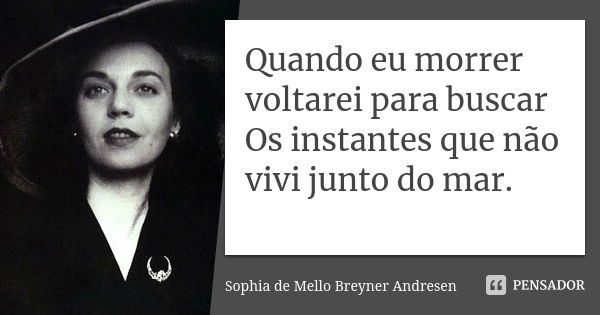 Quando eu morrer voltarei para buscar Os instantes que não vivi junto do mar.... Frase de Sophia de Mello Breyner Andresen.
