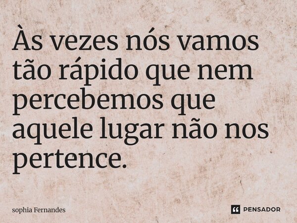 Às vezes nós vamos tão rápido que nem percebemos que aquele lugar não nos pertence.... Frase de sophia Fernandes.