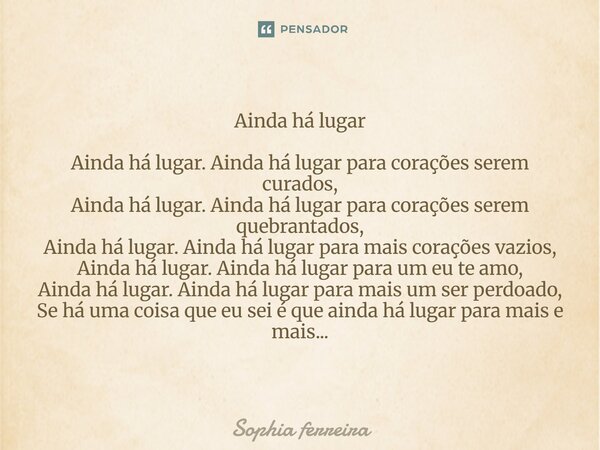 Ainda há lugar Ainda há lugar. Ainda há lugar para corações serem curados, Ainda há lugar. Ainda há lugar para corações serem quebrantados, Ainda há lugar. Ain... Frase de Sophia ferreira.