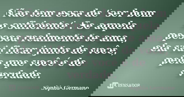 Não tem essa de ‘ser bom o suficiente’. Se aquela pessoa realmente te ama, ela vai ficar junto de você, pelo que você é de verdade.... Frase de Sophia Germano.