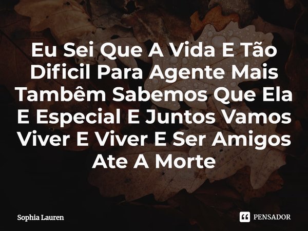 Eu Sei Que A Vida E Tão Dificil Para Agente M⁠ais Tambêm Sabemos Que Ela E Especial E Juntos Vamos Viver E Viver E Ser Amigos Ate A Morte... Frase de Sophia Lauren.