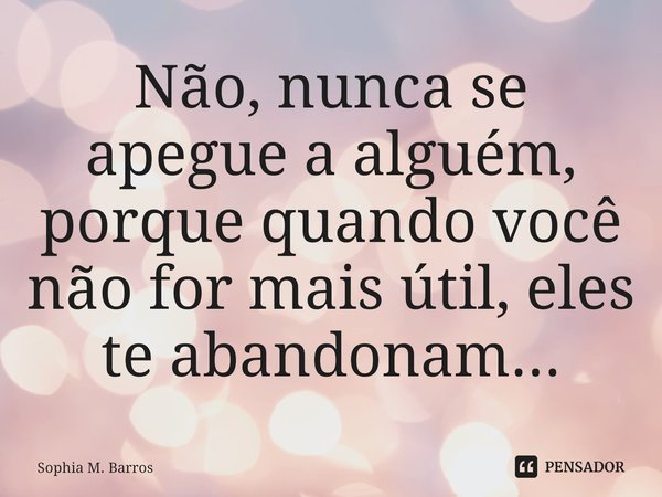 ⁠Não, nunca se apegue a alguém, porque quando você não for mais útil, eles te abandonam...... Frase de Sophia M. Barros.