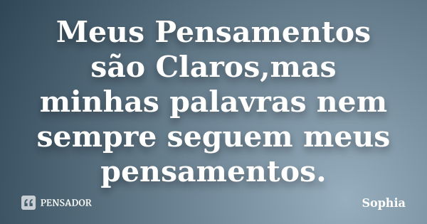 Meus Pensamentos são Claros,mas minhas palavras nem sempre seguem meus pensamentos.... Frase de Sophia.