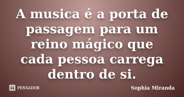 A musica é a porta de passagem para um reino mágico que cada pessoa carrega dentro de si.... Frase de Sophia Miranda.