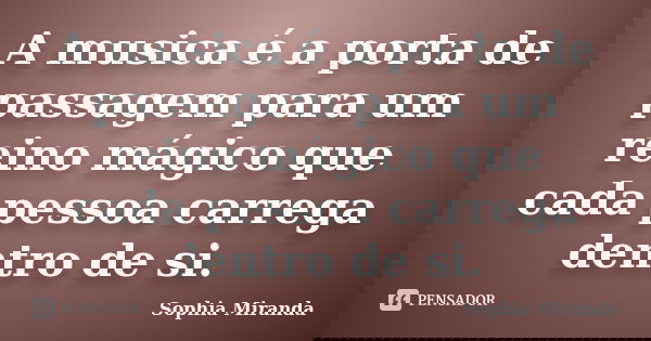 A musica é a porta de passagem para um reino mágico que cada pessoa carrega dentro de si.... Frase de Sophia Miranda.