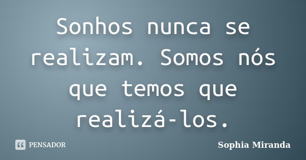 Sonhos nunca se realizam. Somos nós que temos que realizá-los.... Frase de Sophia Miranda.