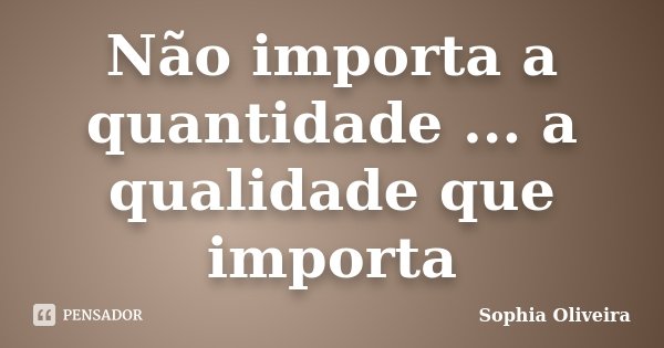Não importa a quantidade ... a qualidade que importa... Frase de Sophia Oliveira.