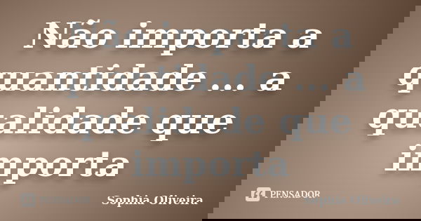 Não importa a quantidade ... a qualidade que importa... Frase de Sophia Oliveira.