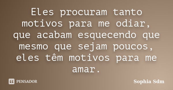 Eles procuram tanto motivos para me odiar, que acabam esquecendo que mesmo que sejam poucos, eles têm motivos para me amar.... Frase de Sophia Sdm.