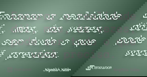 Encarar a realidade dói, mas, às vezes, pode ser tudo o que você precisa.... Frase de Sophia Sdm.