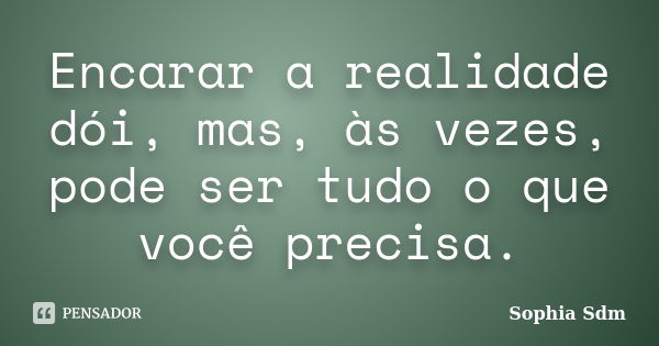 Encarar a realidade dói, mas, às vezes, pode ser tudo o que você precisa.... Frase de Sophia Sdm.