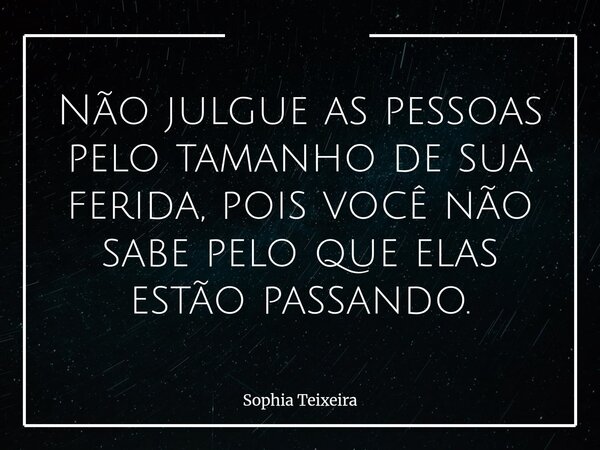 Não julgue as pessoas pelo tamanho de sua ferida, pois você não sabe pelo que elas estão passando.... Frase de Sophia Teixeira.