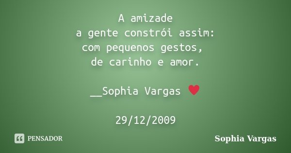 A amizade a gente constrói assim: com pequenos gestos, de carinho e amor. __Sophia Vargas ♥ 29/12/2009... Frase de Sophia Vargas.