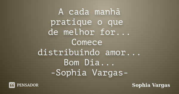 A cada manhã pratique o que de melhor for... Comece distribuindo amor... Bom Dia... -Sophia Vargas-... Frase de Sophia Vargas.