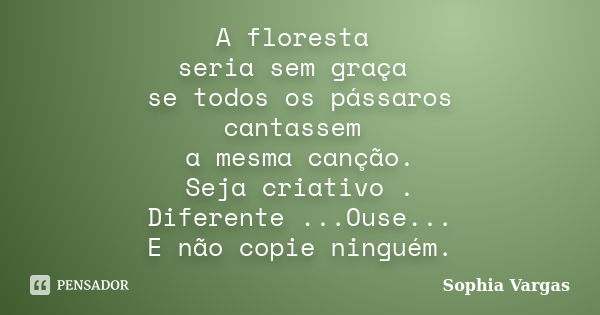 A floresta seria sem graça se todos os pássaros cantassem a mesma canção. Seja criativo . Diferente ...Ouse... E não copie ninguém.... Frase de Sophia Vargas.