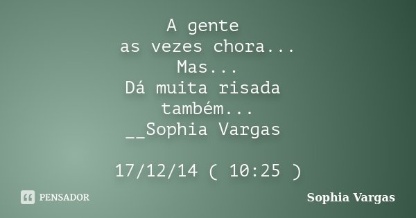 A gente as vezes chora... Mas... Dá muita risada também... __Sophia Vargas 17/12/14 ( 10:25 )... Frase de _Sophia Vargas.