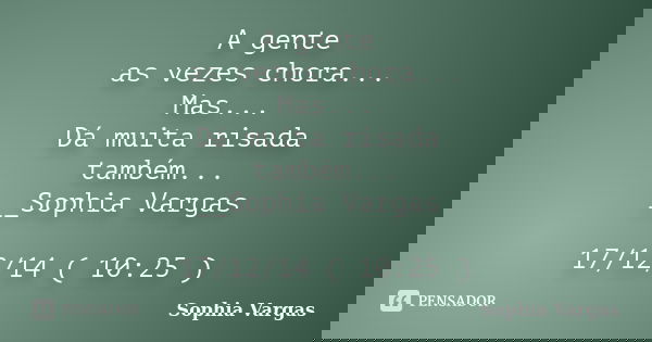 A gente as vezes chora... Mas... Dá muita risada também... __Sophia Vargas 17/12/14 ( 10:25 )... Frase de _Sophia Vargas.