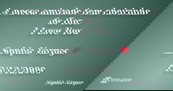 A nossa amizade tem cheirinho de flor. I Love You __Sophia Vargas ♥ 13/12/2009... Frase de Sophia Vargas.