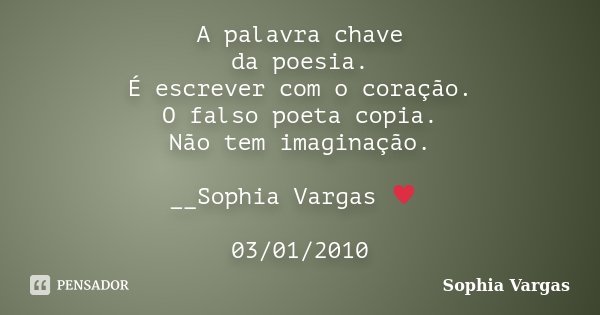 A palavra chave da poesia. É escrever com o coração. O falso poeta copia. Não tem imaginação. __Sophia Vargas ♥ 03/01/2010... Frase de Sophia Vargas.