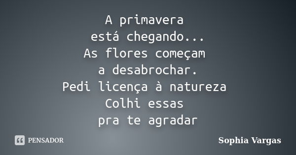 A primavera está chegando... As flores começam a desabrochar. Pedi licença à natureza Colhi essas pra te agradar... Frase de Sophia Vargas.