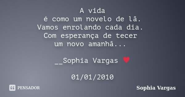 A vida é como um novelo de lã. Vamos enrolando cada dia. Com esperança de tecer um novo amanhã... __Sophia Vargas ♥ 01/01/2010... Frase de Sophia Vargas.