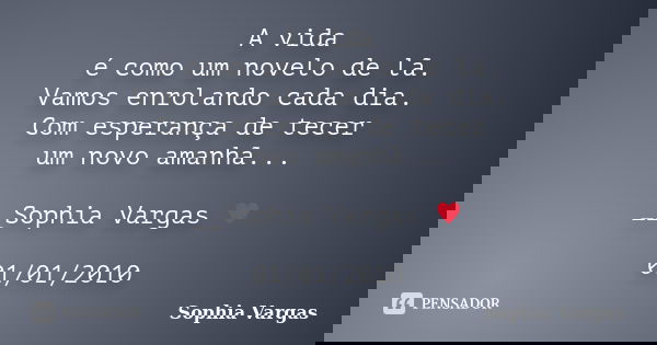 A vida é como um novelo de lã. Vamos enrolando cada dia. Com esperança de tecer um novo amanhã... __Sophia Vargas ♥ 01/01/2010... Frase de Sophia Vargas.