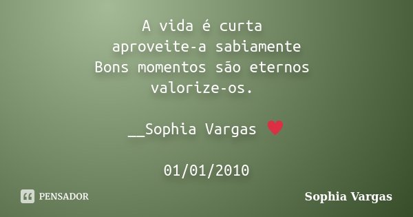 A vida é curta aproveite-a sabiamente Bons momentos são eternos valorize-os. __Sophia Vargas ♥ 01/01/2010... Frase de Sophia Vargas.