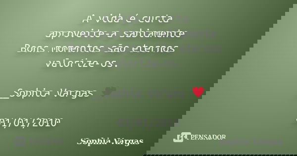 A vida é curta aproveite-a sabiamente Bons momentos são eternos valorize-os. __Sophia Vargas ♥ 01/01/2010... Frase de Sophia Vargas.