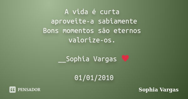 A vida é curta aproveite-a sabiamente Bons momentos são eternos valorize-os. __Sophia Vargas ♥ 01/01/2010... Frase de Sophia Vargas.