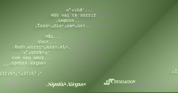 A vida ... Não vai te sorrir sempre... Terás dias sem cor... Mas... Você ... Pode sorrir para ela . E pinte-a com seu amor... __Sophia Vargas 21/11/14 ( 23:53 )... Frase de __Sophia Vargas.
