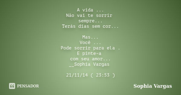 A vida ... Não vai te sorrir sempre... Terás dias sem cor... Mas... Você ... Pode sorrir para ela . E pinte-a com seu amor... __Sophia Vargas 21/11/14 ( 23:53 )... Frase de __Sophia Vargas.