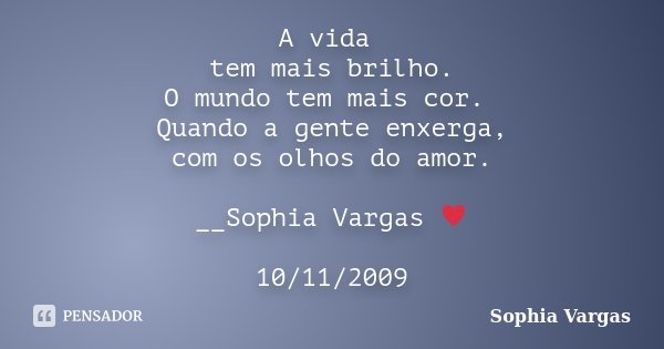 A vida tem mais brilho. O mundo tem mais cor. Quando a gente enxerga, com os olhos do amor. __Sophia Vargas ♥ 10/11/2009... Frase de Sophia Vargas.