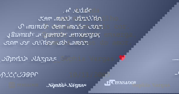 A vida tem mais brilho. O mundo tem mais cor. Quando a gente enxerga, com os olhos do amor. __Sophia Vargas ♥ 10/11/2009... Frase de Sophia Vargas.