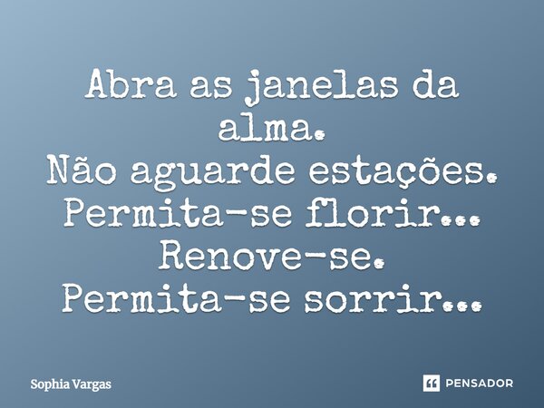 Abra as janelas da alma. Não aguarde estações. Permita-se florir... Renove-se. Permita-se sorrir...... Frase de Sophia Vargas.