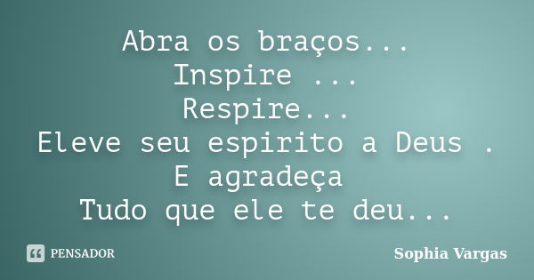 Abra os braços... Inspire ... Respire... Eleve seu espirito a Deus . E agradeça Tudo que ele te deu...... Frase de __Sophia Vargas.