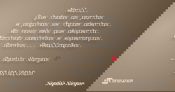 Abril. Que todas as portas e páginas se façam abertas. No novo mês que desperta. Abrindo caminhos e esperanças. Sonhos... Realizações. __Sophia Vargas ♥ 03/01/2... Frase de Sophia Vargas.
