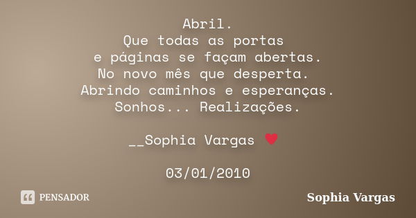 Abril. Que todas as portas e páginas se façam abertas. No novo mês que desperta. Abrindo caminhos e esperanças. Sonhos... Realizações. __Sophia Vargas ♥ 03/01/2... Frase de Sophia Vargas.