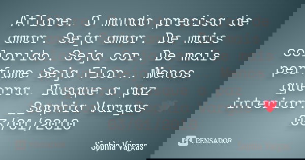 Aflore. O mundo precisa de amor. Seja amor. De mais colorido. Seja cor. De mais perfume Seja Flor.. Menos guerra. Busque a paz interior. __Sophia Vargas ♥ 03/01... Frase de Sophia Vargas.